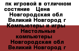 пк игровой в отличном состяние › Цена ­ 14 000 - Новгородская обл., Великий Новгород г. Компьютеры и игры » Настольные компьютеры   . Новгородская обл.,Великий Новгород г.